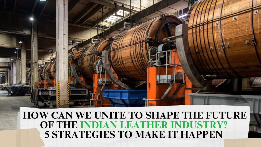 How Can We Unite to Shape the Future of the Indian Leather Industry? 5 Strategies to Make it Happen 